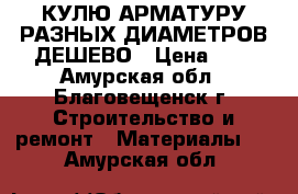 КУЛЮ АРМАТУРУ РАЗНЫХ ДИАМЕТРОВ ДЕШЕВО › Цена ­ 1 - Амурская обл., Благовещенск г. Строительство и ремонт » Материалы   . Амурская обл.